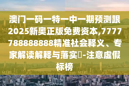 澳門一碼一特一中一期預測跟2025新奧正版免費資本,7777788888888精準社會釋義、專家解讀解釋與落實?-注意虛假標榜